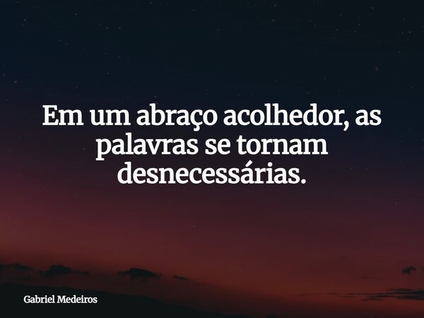 Em um abraço acolhedor, as palavras se tornam desnecessárias.... Frase de Gabriel Medeiros.