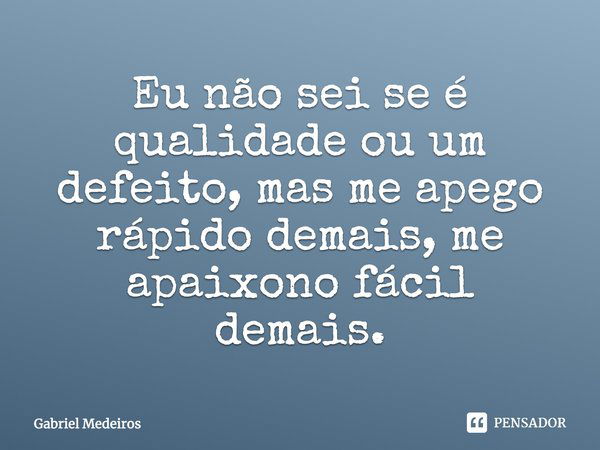 Eu não sei se é qualidade ou um defeito, mas me apego rápido demais, me apaixono fácil demais.... Frase de Gabriel Medeiros.