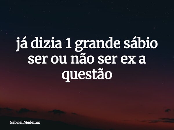 já dizia 1 grande sábio ser ou não ser ex a questão... Frase de Gabriel Medeiros.