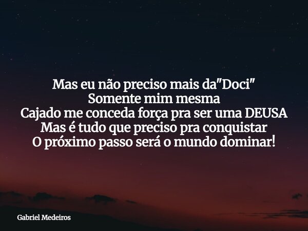 Mas eu não preciso mais da "Doci" Somente mim mesma Cajado me conceda força pra ser uma DEUSA Mas é tudo que preciso pra conquistar O próximo passo se... Frase de Gabriel Medeiros.