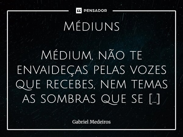 Médiuns Médium, não te envaideças pelas vozes que recebes, nem temas as sombras que se aproximam. Tua missão é de humildade e vigilância. Estuda sempre, ora mui... Frase de Gabriel Medeiros.