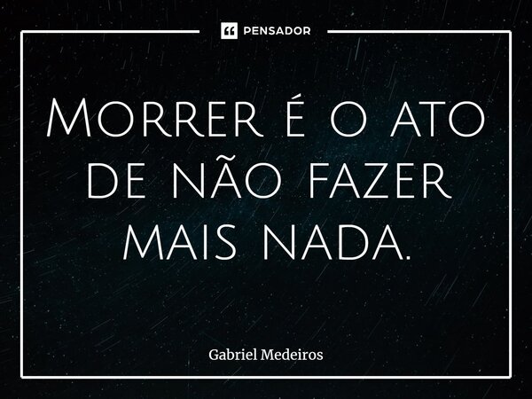 ⁠Morrer é o ato de não fazer mais nada.... Frase de Gabriel Medeiros.