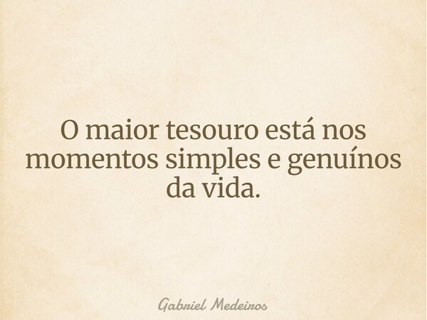 O maior tesouro está nos momentos simples e genuínos da vida.... Frase de Gabriel Medeiros.
