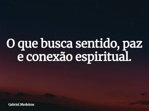 O que busca sentido, paz e conexão espiritual.... Frase de Gabriel Medeiros.