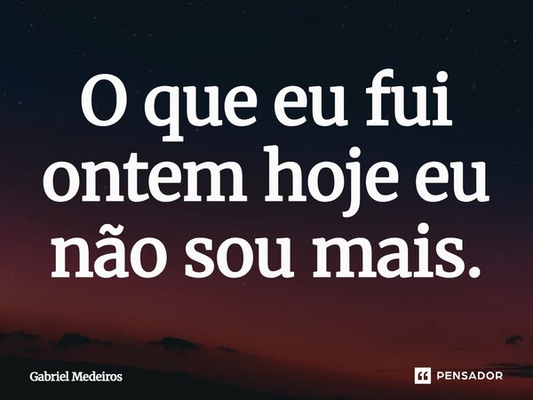 O que eu fui ontem hoje eu não sou mais.... Frase de Gabriel Medeiros.