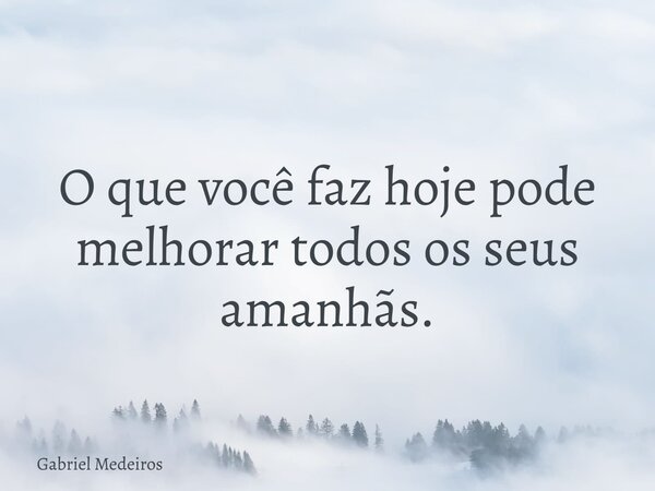 O que você faz hoje pode melhorar todos os seus amanhãs.... Frase de Gabriel Medeiros.