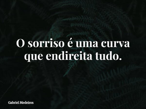 O sorriso é uma curva que endireita tudo.... Frase de Gabriel Medeiros.