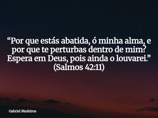 “Por que estás abatida, ó minha alma, e por que te perturbas dentro de mim? Espera em Deus, pois ainda o louvarei.” (Salmos 42:11)... Frase de Gabriel Medeiros.