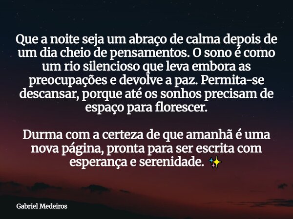 Que a noite seja um abraço de calma depois de um dia cheio de pensamentos. O sono é como um rio silencioso que leva embora as preocupações e devolve a paz. Perm... Frase de Gabriel Medeiros.