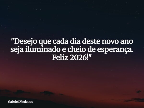 "Desejo que cada dia deste novo ano seja iluminado e cheio de esperança. Feliz 2026!"... Frase de Gabriel Medeiros.