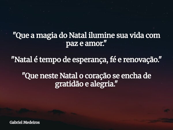 "Que a magia do Natal ilumine sua vida com paz e amor." "Natal é tempo de esperança, fé e renovação." "Que neste Natal o coração se enc... Frase de Gabriel Medeiros.