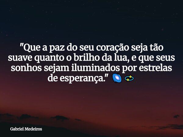 "Que a paz do seu coração seja tão suave quanto o brilho da lua, e que seus sonhos sejam iluminados por estrelas de esperança." 🌌💫... Frase de Gabriel Medeiros.
