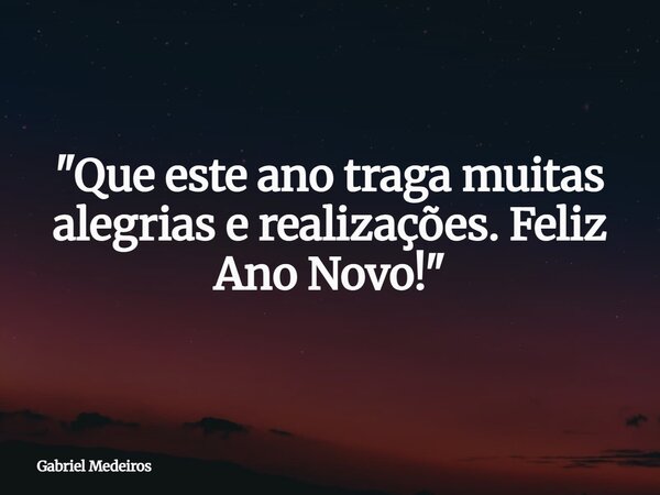 "Que este ano traga muitas alegrias e realizações. Feliz Ano Novo!"... Frase de Gabriel Medeiros.