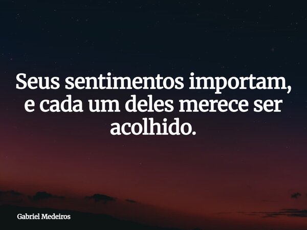 Seus sentimentos importam, e cada um deles merece ser acolhido.... Frase de Gabriel Medeiros.