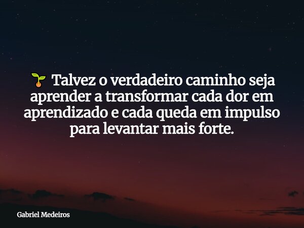 🌱 Talvez o verdadeiro caminho seja aprender a transformar cada dor em aprendizado e cada queda em impulso para levantar mais forte.⁠... Frase de Gabriel Medeiros.