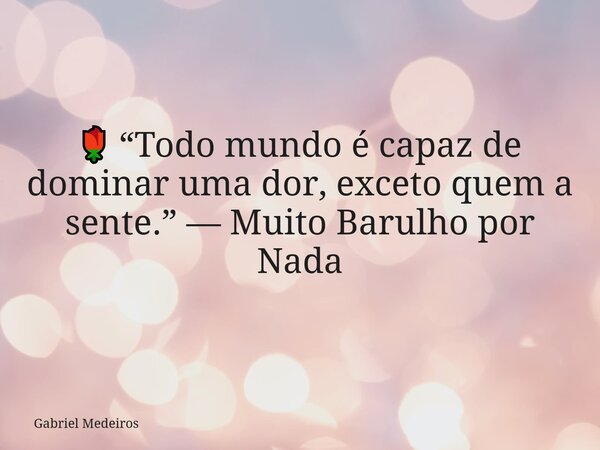 🌹 “Todo mundo é capaz de dominar uma dor, exceto quem a sente.” — Muito Barulho por Nada⁠... Frase de Gabriel Medeiros.
