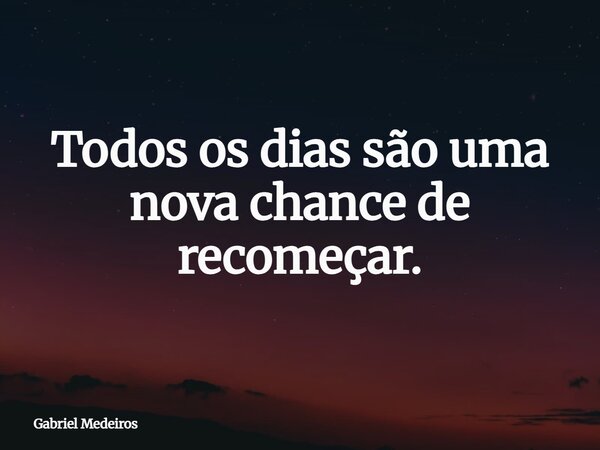 Todos os dias são uma nova chance de recomeçar.... Frase de Gabriel Medeiros.