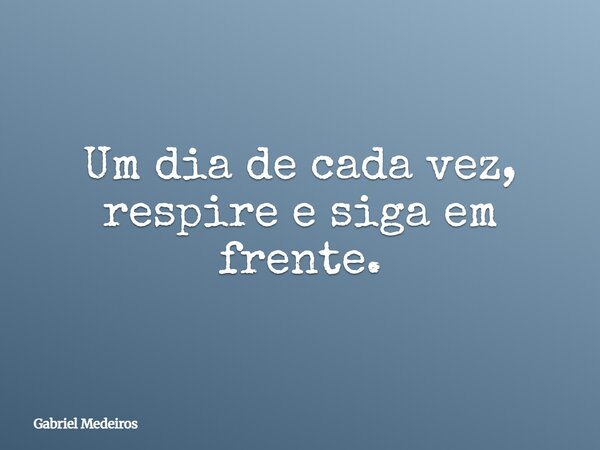 Um dia de cada vez, respire e siga em frente.... Frase de Gabriel Medeiros.