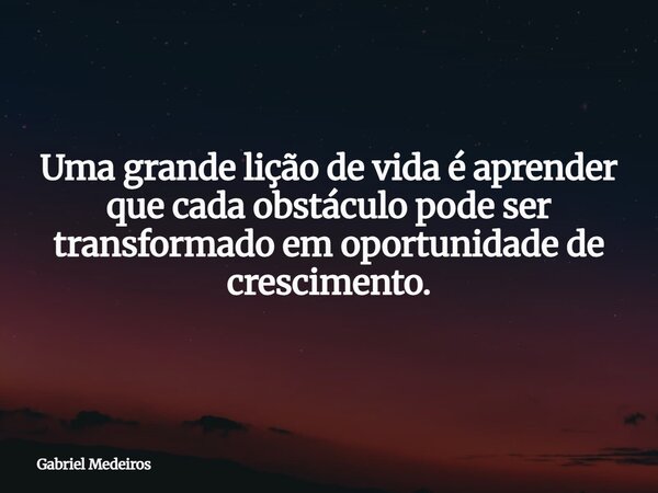 Uma grande lição de vida é aprender que cada obstáculo pode ser transformado em oportunidade de crescimento.⁠... Frase de Gabriel Medeiros.