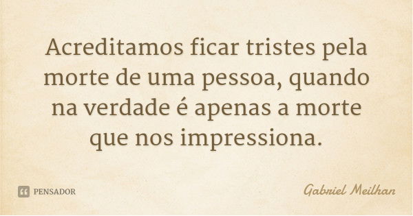 Acreditamos ficar tristes pela morte de uma pessoa, quando na verdade é apenas a morte que nos impressiona.... Frase de Gabriel Meilhan.