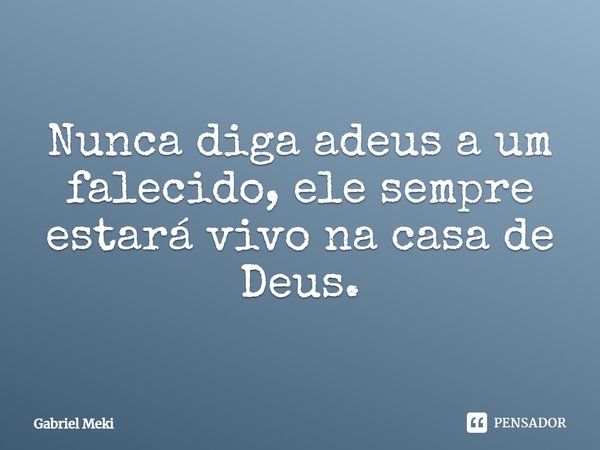 ⁠Nunca diga adeus a um falecido, ele sempre estará vivo na casa de Deus.... Frase de Gabriel Meki.