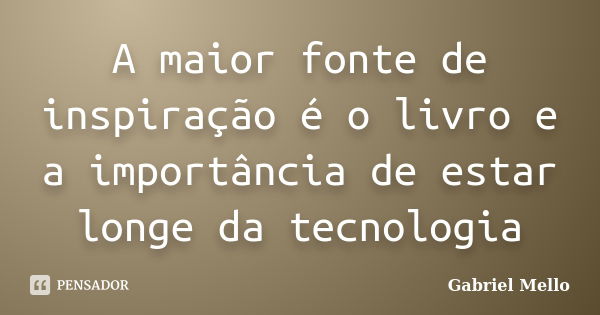 A maior fonte de inspiração é o livro e a importância de estar longe da tecnologia... Frase de Gabriel Mello.