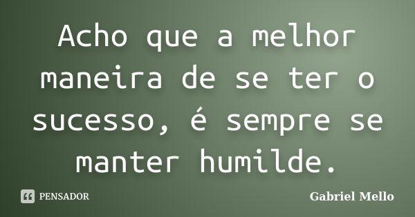 Acho que a melhor maneira de se ter o sucesso, é sempre se manter humilde.... Frase de Gabriel Mello.