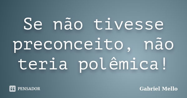 Se não tivesse preconceito, não teria polêmica!... Frase de Gabriel Mello.