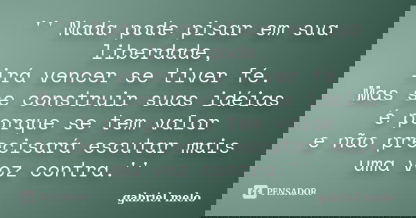 '' Nada pode pisar em sua liberdade, irá vencer se tiver fé. Mas se construir suas idéias é porque se tem valor e não precisará escutar mais uma voz contra.''... Frase de Gabriel Melo.