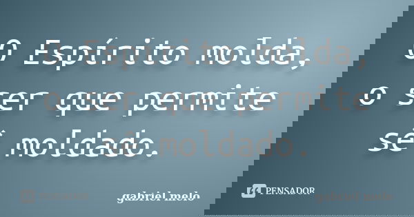 O Espírito molda, o ser que permite sê moldado.... Frase de Gabriel Melo.