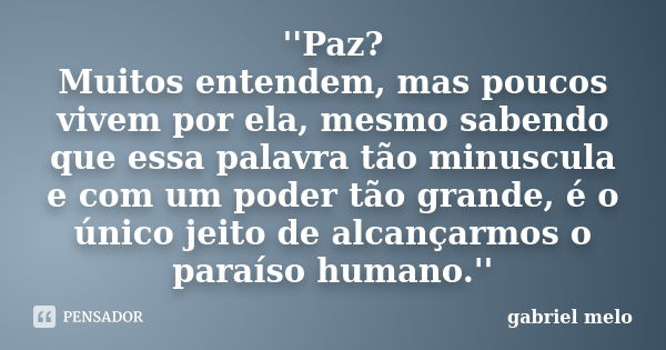 ''Paz? Muitos entendem, mas poucos vivem por ela, mesmo sabendo que essa palavra tão minuscula e com um poder tão grande, é o único jeito de alcançarmos o paraí... Frase de Gabriel Melo.