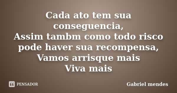 Cada ato tem sua conseguencia, Assim tambm como todo risco pode haver sua recompensa, Vamos arrisque mais Viva mais... Frase de gabriel mendes.