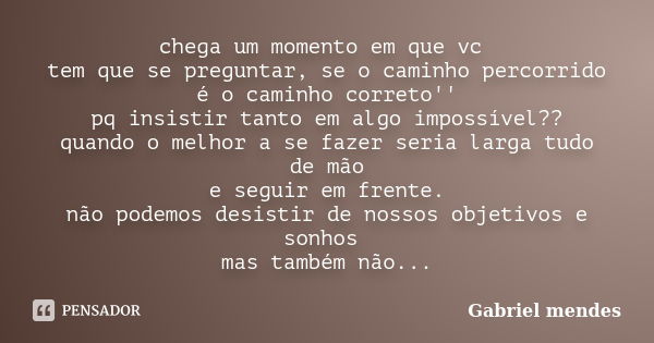 chega um momento em que vc tem que se preguntar, se o caminho percorrido é o caminho correto'' pq insistir tanto em algo impossível?? quando o melhor a se fazer... Frase de Gabriel Mendes.