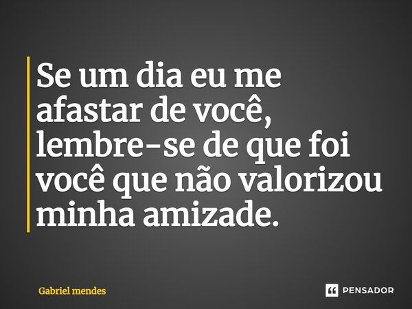 Se um dia eu me afastar de você, lembre-se de que foi você que não valorizou minha amizade.... Frase de Gabriel mendes.