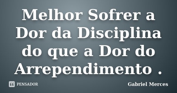 Melhor Sofrer a Dor da Disciplina do que a Dor do Arrependimento .... Frase de Gabriel Merces.