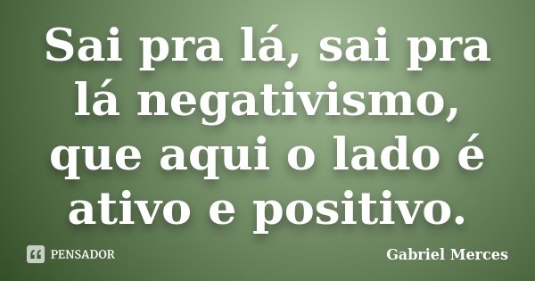 Sai pra lá, sai pra lá negativismo, que aqui o lado é ativo e positivo.... Frase de Gabriel Merces.