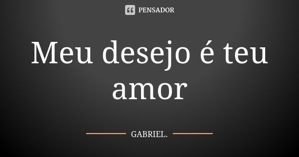 Meu desejo é teu amor... Frase de Gabriel.