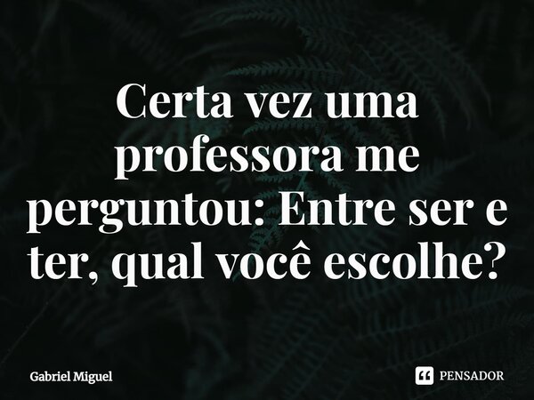 ⁠Certa vez uma professora me perguntou: Entre ser e ter, qual você escolhe?... Frase de Gabriel Miguel.
