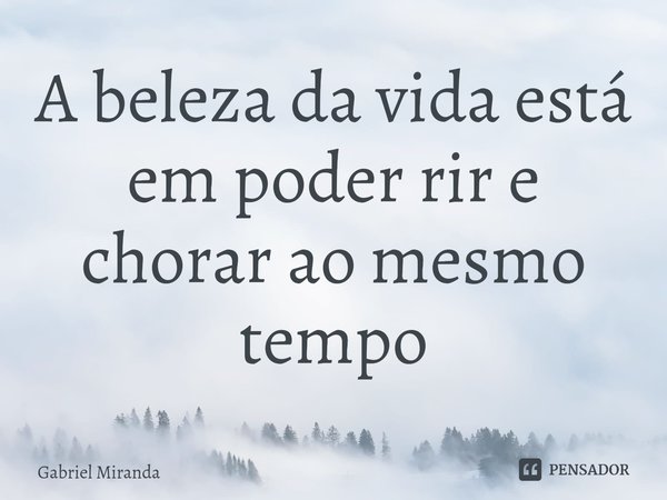 ⁠A beleza da vida está em poder rir e chorar ao mesmo tempo... Frase de Gabriel Miranda.