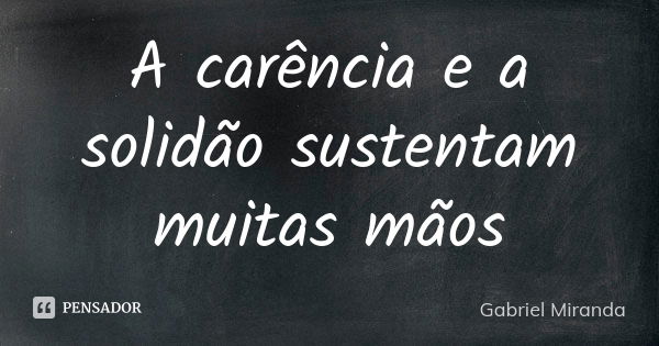 A carência e a solidão sustentam muitas mãos... Frase de Gabriel Miranda.