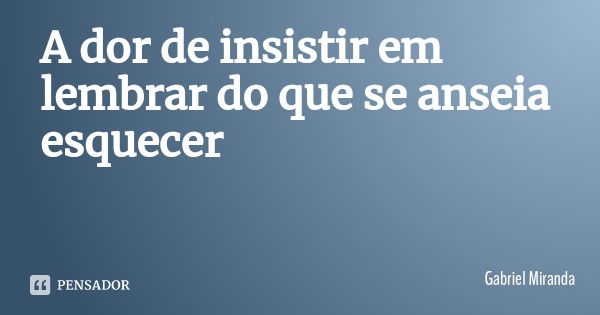 A dor de insistir em lembrar do que se anseia esquecer... Frase de Gabriel Miranda.