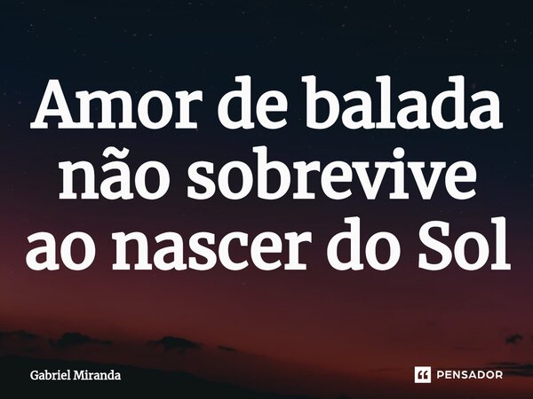 ⁠Amor de balada não sobrevive ao nascer do Sol... Frase de Gabriel Miranda.
