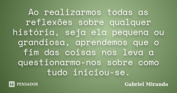 Ao realizarmos todas as reflexões sobre qualquer história, seja ela pequena ou grandiosa, aprendemos que o fim das coisas nos leva a questionarmo-nos sobre como... Frase de Gabriel Miranda.