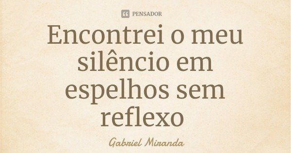 Encontrei o meu silêncio em espelhos sem reflexo... Frase de Gabriel Miranda.