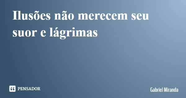 Ilusões não merecem seu suor e lágrimas... Frase de Gabriel Miranda.