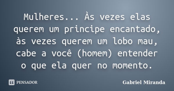 Mulheres... Às vezes elas querem um principe encantado, às vezes querem um lobo mau, cabe a você (homem) entender o que ela quer no momento.... Frase de Gabriel Miranda.