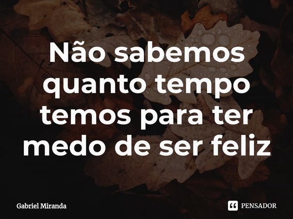 ⁠Não sabemos quanto tempo temos para ter medo de ser feliz... Frase de Gabriel Miranda.