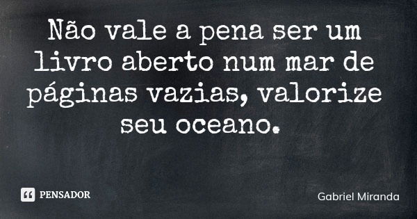 Não vale a pena ser um livro aberto num mar de páginas vazias, valorize seu oceano.... Frase de Gabriel Miranda.