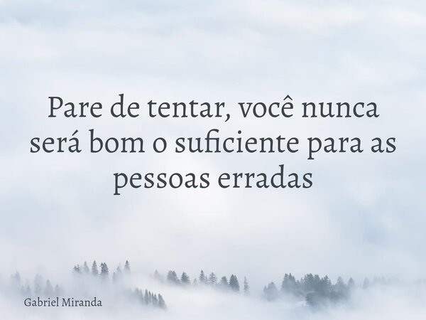 Pare de tentar, você nunca será bom o suficiente para as pessoas erradas... Frase de Gabriel Miranda.