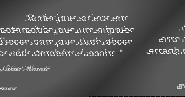 "Achei que só era em matemática que um simples erro fizesse com que tudo desse errado,na vida também é assim."... Frase de Gabriel Miranda.